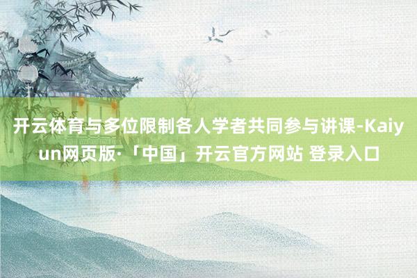 开云体育与多位限制各人学者共同参与讲课-Kaiyun网页版·「中国」开云官方网站 登录入口