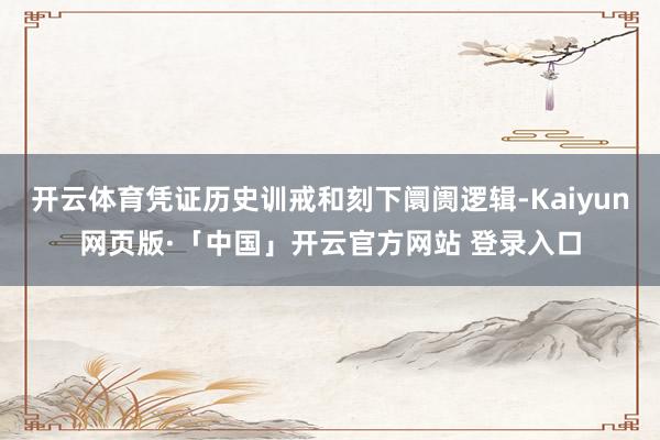 开云体育凭证历史训戒和刻下阛阓逻辑-Kaiyun网页版·「中国」开云官方网站 登录入口