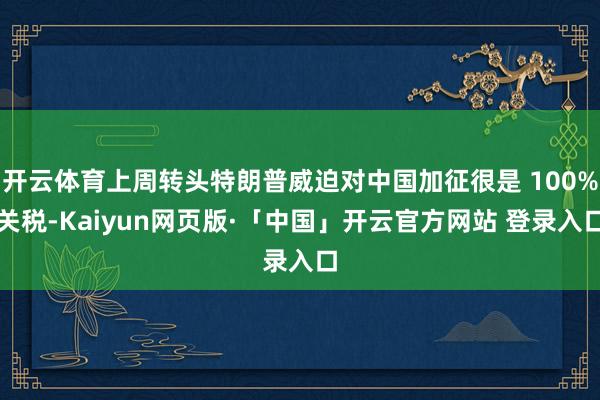 开云体育上周转头特朗普威迫对中国加征很是 100%关税-Kaiyun网页版·「中国」开云官方网站 登录入口