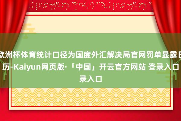 欧洲杯体育统计口径为国度外汇解决局官网罚单显露日历-Kaiyun网页版·「中国」开云官方网站 登录入口