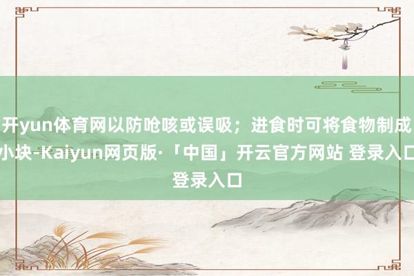 开yun体育网以防呛咳或误吸；进食时可将食物制成小块-Kaiyun网页版·「中国」开云官方网站 登录入口