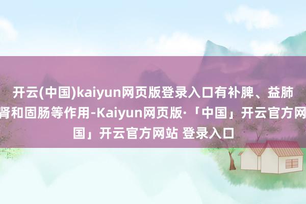 开云(中国)kaiyun网页版登录入口有补脾、益肺、养心、益肾和固肠等作用-Kaiyun网页版·「中国」开云官方网站 登录入口
