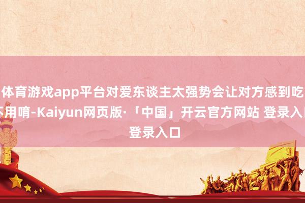 体育游戏app平台对爱东谈主太强势会让对方感到吃不用唷-Kaiyun网页版·「中国」开云官方网站 登录入口
