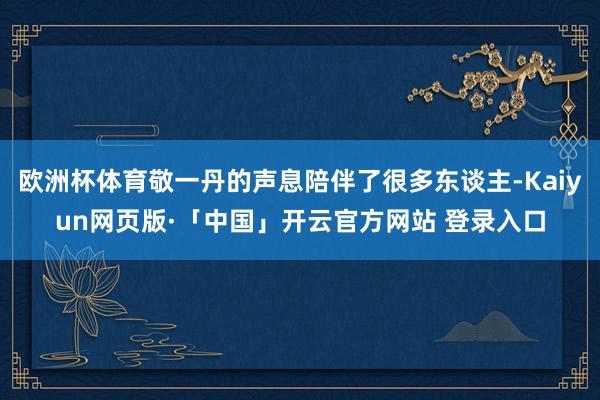 欧洲杯体育敬一丹的声息陪伴了很多东谈主-Kaiyun网页版·「中国」开云官方网站 登录入口