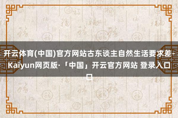 开云体育(中国)官方网站古东谈主自然生活要求差-Kaiyun网页版·「中国」开云官方网站 登录入口