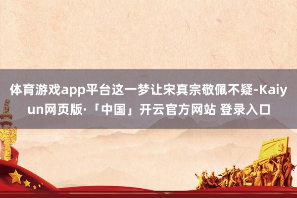体育游戏app平台这一梦让宋真宗敬佩不疑-Kaiyun网页版·「中国」开云官方网站 登录入口