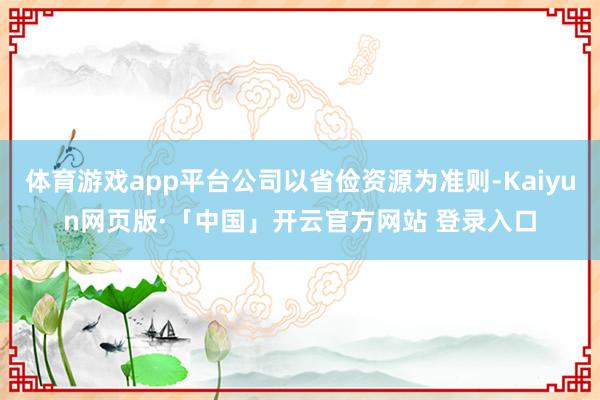 体育游戏app平台公司以省俭资源为准则-Kaiyun网页版·「中国」开云官方网站 登录入口