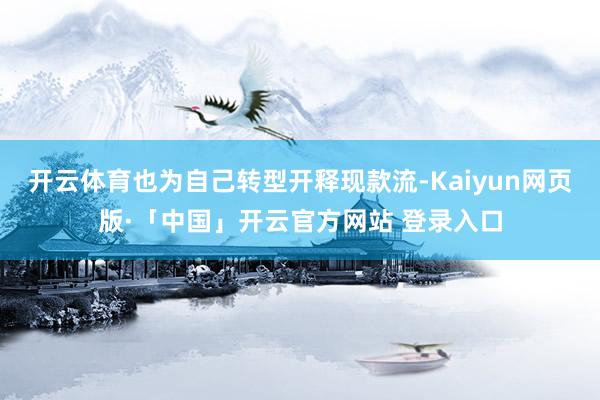 开云体育也为自己转型开释现款流-Kaiyun网页版·「中国」开云官方网站 登录入口