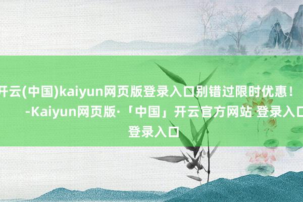 开云(中国)kaiyun网页版登录入口别错过限时优惠！          -Kaiyun网页版·「中国」开云官方网站 登录入口