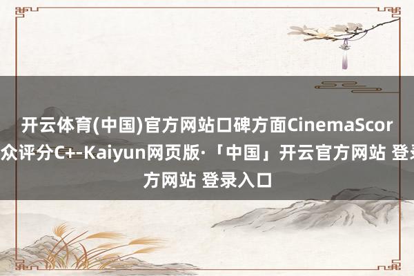 开云体育(中国)官方网站口碑方面CinemaScore不雅众评分C+-Kaiyun网页版·「中国」开云官方网站 登录入口