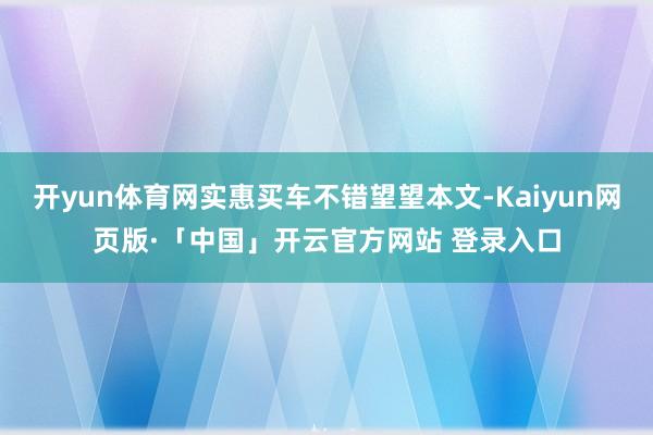 开yun体育网实惠买车不错望望本文-Kaiyun网页版·「中国」开云官方网站 登录入口