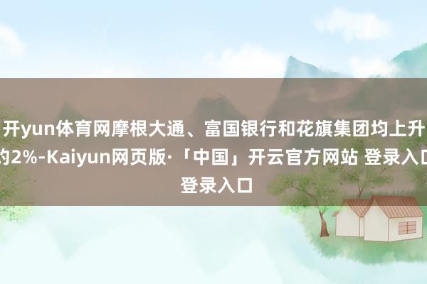 开yun体育网摩根大通、富国银行和花旗集团均上升约2%-Kaiyun网页版·「中国」开云官方网站 登录入口