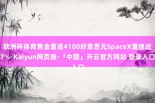 欧洲杯体育黄金重返4100好意思元SpaceX重挫近7%-Kaiyun网页版·「中国」开云官方网站 登录入口