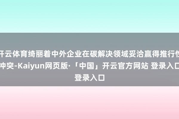 开云体育绮丽着中外企业在碳解决领域妥洽赢得推行性冲突-Kaiyun网页版·「中国」开云官方网站 登录入口