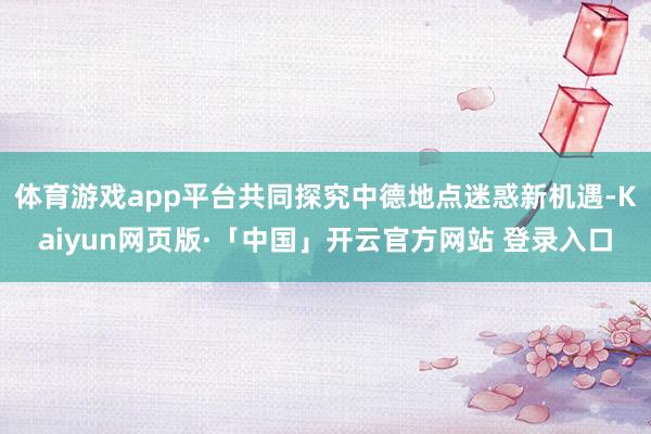 体育游戏app平台共同探究中德地点迷惑新机遇-Kaiyun网页版·「中国」开云官方网站 登录入口