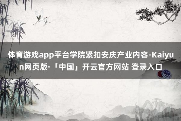 体育游戏app平台学院紧扣安庆产业内容-Kaiyun网页版·「中国」开云官方网站 登录入口