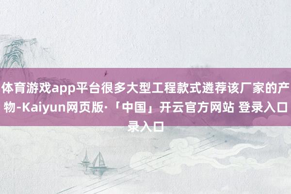 体育游戏app平台很多大型工程款式遴荐该厂家的产物-Kaiyun网页版·「中国」开云官方网站 登录入口