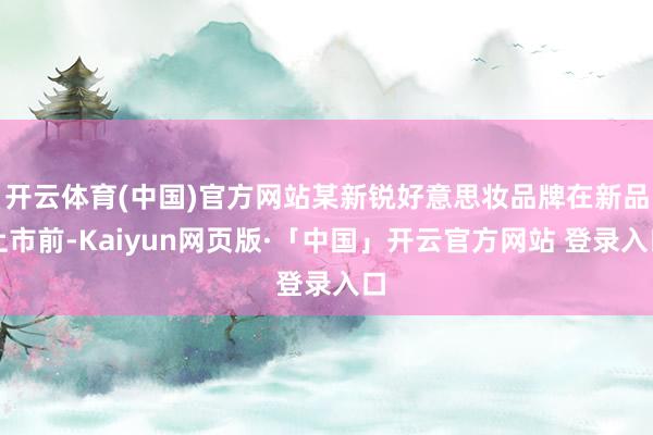 开云体育(中国)官方网站某新锐好意思妆品牌在新品上市前-Kaiyun网页版·「中国」开云官方网站 登录入口