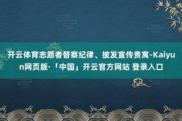 开云体育志愿者督察纪律、披发宣传贵寓-Kaiyun网页版·「中国」开云官方网站 登录入口