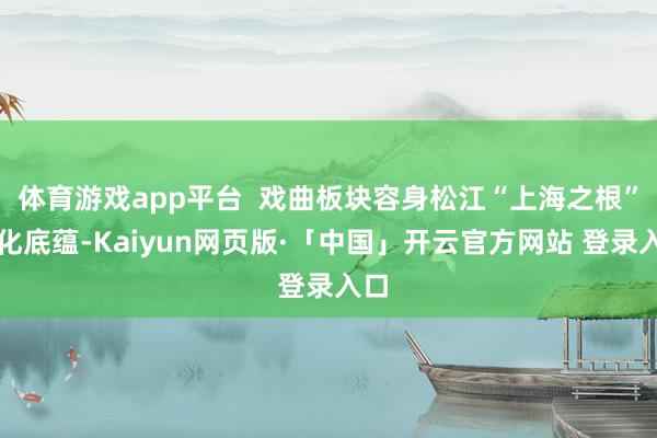 体育游戏app平台  戏曲板块容身松江“上海之根”文化底蕴-Kaiyun网页版·「中国」开云官方网站 登录入口