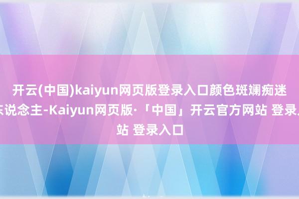 开云(中国)kaiyun网页版登录入口颜色斑斓痴迷迷东说念主-Kaiyun网页版·「中国」开云官方网站 登录入口