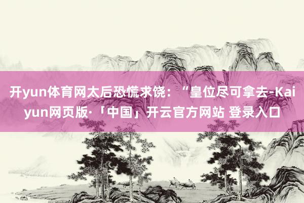 开yun体育网太后恐慌求饶：“皇位尽可拿去-Kaiyun网页版·「中国」开云官方网站 登录入口
