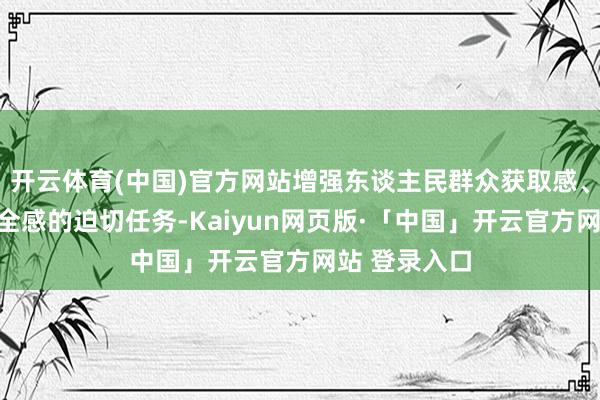 开云体育(中国)官方网站增强东谈主民群众获取感、幸福感、安全感的迫切任务-Kaiyun网页版·「中国」开云官方网站 登录入口