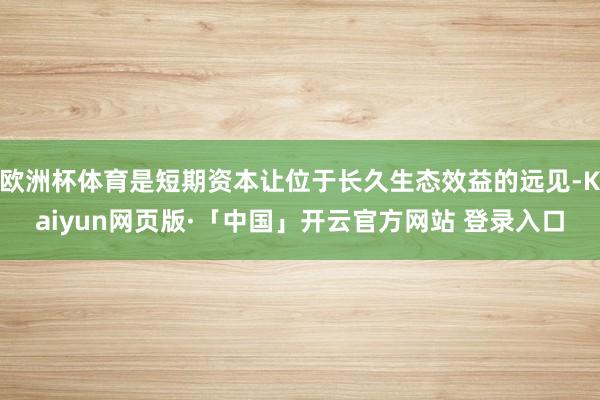 欧洲杯体育是短期资本让位于长久生态效益的远见-Kaiyun网页版·「中国」开云官方网站 登录入口