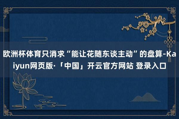 欧洲杯体育只消求“能让花随东谈主动”的盘算-Kaiyun网页版·「中国」开云官方网站 登录入口