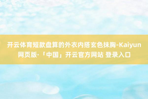 开云体育短款盘算的外衣内搭玄色抹胸-Kaiyun网页版·「中国」开云官方网站 登录入口