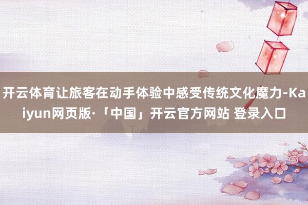 开云体育让旅客在动手体验中感受传统文化魔力-Kaiyun网页版·「中国」开云官方网站 登录入口