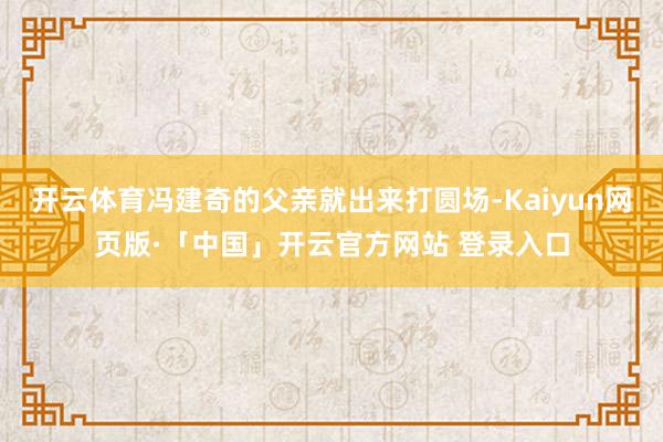 开云体育冯建奇的父亲就出来打圆场-Kaiyun网页版·「中国」开云官方网站 登录入口