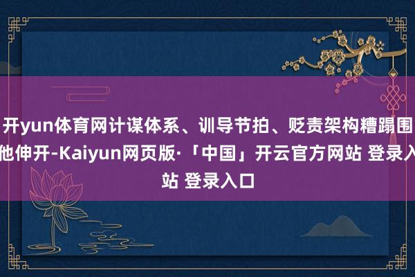 开yun体育网计谋体系、训导节拍、贬责架构糟蹋围绕他伸开-Kaiyun网页版·「中国」开云官方网站 登录入口