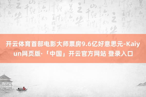 开云体育首部电影大师票房9.6亿好意思元-Kaiyun网页版·「中国」开云官方网站 登录入口