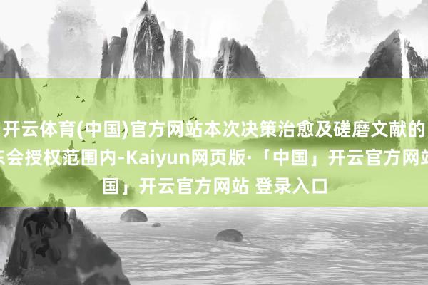 开云体育(中国)官方网站本次决策治愈及磋磨文献的纠正在股东会授权范围内-Kaiyun网页版·「中国」开云官方网站 登录入口