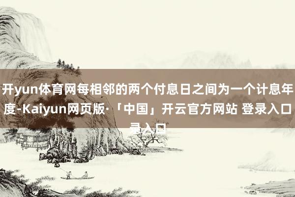 开yun体育网每相邻的两个付息日之间为一个计息年度-Kaiyun网页版·「中国」开云官方网站 登录入口