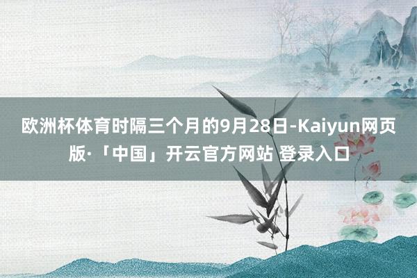 欧洲杯体育时隔三个月的9月28日-Kaiyun网页版·「中国」开云官方网站 登录入口