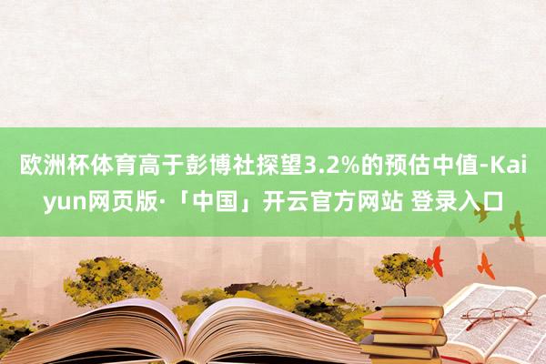 欧洲杯体育高于彭博社探望3.2%的预估中值-Kaiyun网页版·「中国」开云官方网站 登录入口