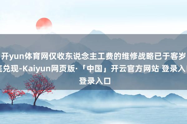 开yun体育网仅收东说念主工费的维修战略已于客岁底兑现-Kaiyun网页版·「中国」开云官方网站 登录入口