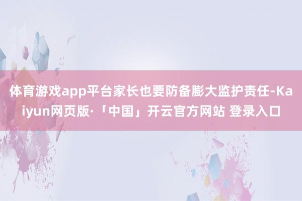 体育游戏app平台家长也要防备膨大监护责任-Kaiyun网页版·「中国」开云官方网站 登录入口