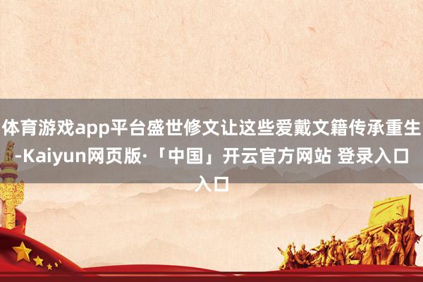 体育游戏app平台盛世修文让这些爱戴文籍传承重生-Kaiyun网页版·「中国」开云官方网站 登录入口