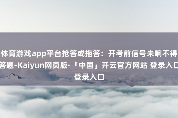 体育游戏app平台抢答或拖答：开考前信号未响不得答题-Kaiyun网页版·「中国」开云官方网站 登录入口