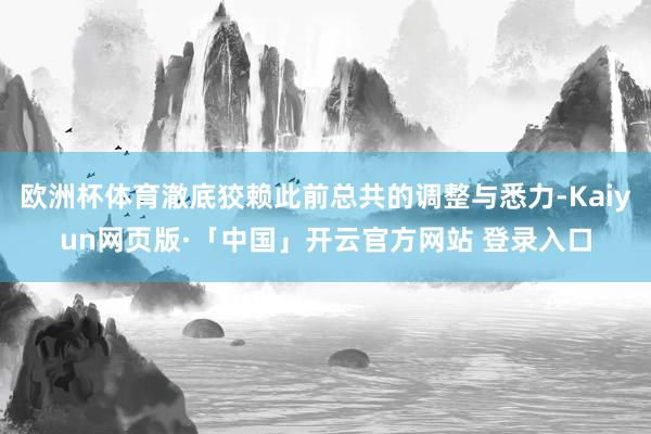 欧洲杯体育澈底狡赖此前总共的调整与悉力-Kaiyun网页版·「中国」开云官方网站 登录入口