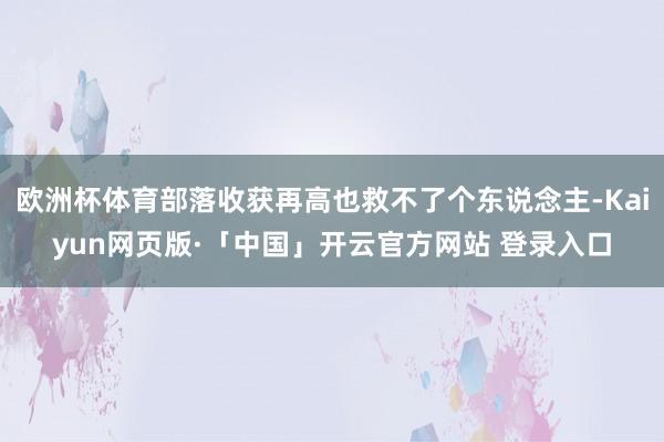 欧洲杯体育部落收获再高也救不了个东说念主-Kaiyun网页版·「中国」开云官方网站 登录入口