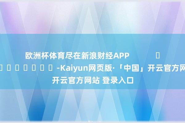 欧洲杯体育尽在新浪财经APP            													-Kaiyun网页版·「中国」开云官方网站 登录入口