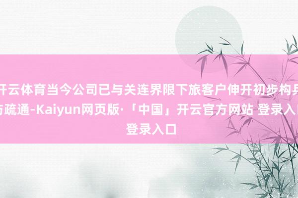 开云体育当今公司已与关连界限下旅客户伸开初步构兵与疏通-Kaiyun网页版·「中国」开云官方网站 登录入口