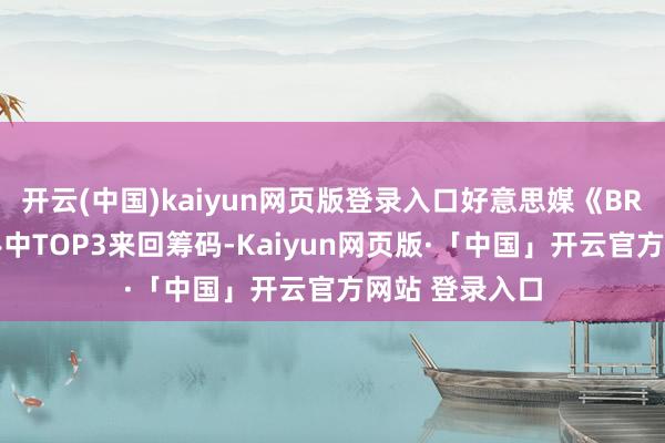 开云(中国)kaiyun网页版登录入口好意思媒《BR》晒出30队手中TOP3来回筹码-Kaiyun网页版·「中国」开云官方网站 登录入口