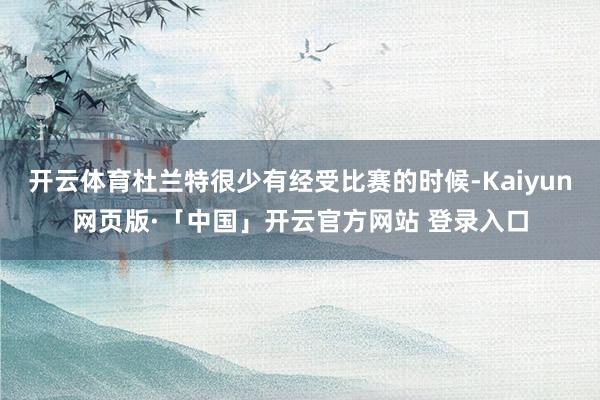 开云体育杜兰特很少有经受比赛的时候-Kaiyun网页版·「中国」开云官方网站 登录入口