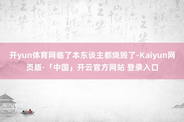 开yun体育网临了本东谈主都烧毁了-Kaiyun网页版·「中国」开云官方网站 登录入口