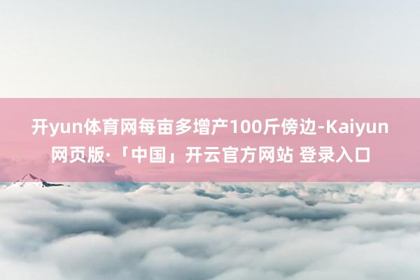 开yun体育网每亩多增产100斤傍边-Kaiyun网页版·「中国」开云官方网站 登录入口